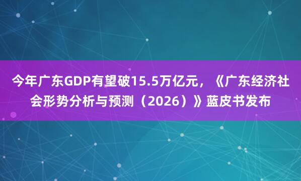 今年广东GDP有望破15.5万亿元，《广东经济社会形势分析与预测（2026）》蓝皮书发布