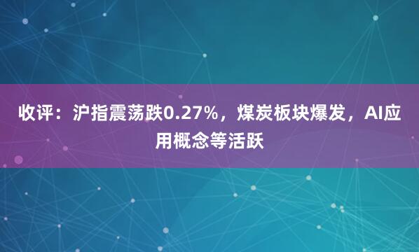 收评：沪指震荡跌0.27%，煤炭板块爆发，AI应用概念等活跃