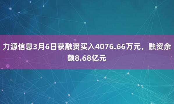 力源信息3月6日获融资买入4076.66万元,融资余额8.68亿元