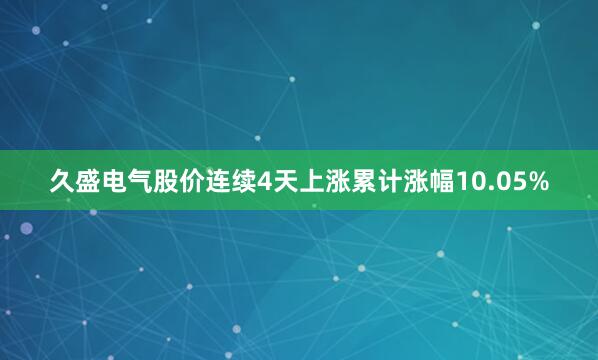 久盛电气股价连续4天上涨累计涨幅10.05%
