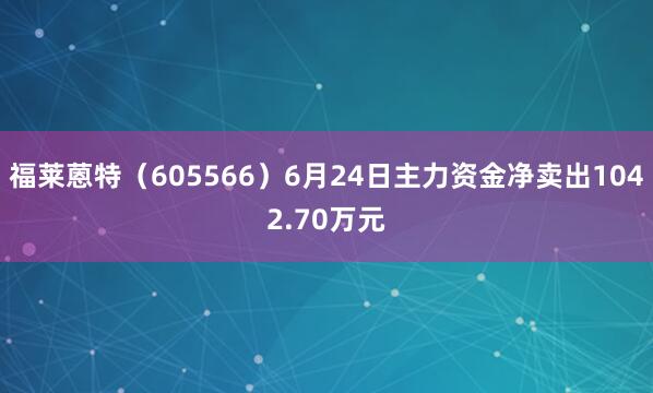 福莱蒽特（605566）6月24日主力资金净卖出1042.70万元