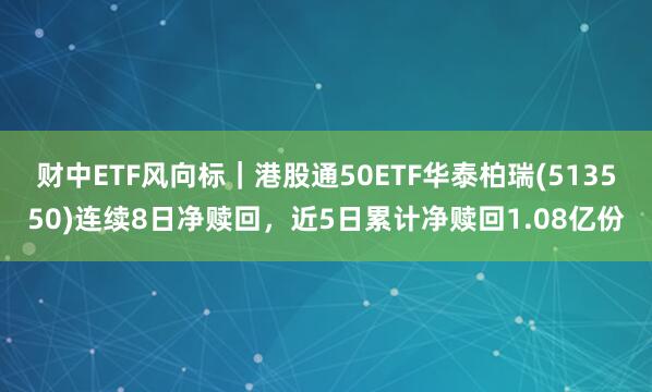财中ETF风向标|港股通50ETF华泰柏瑞(513550)连续8日净赎回,近5日累计净赎回1.08亿份