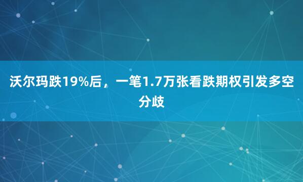 沃尔玛跌19%后，一笔1.7万张看跌期权引发多空分歧