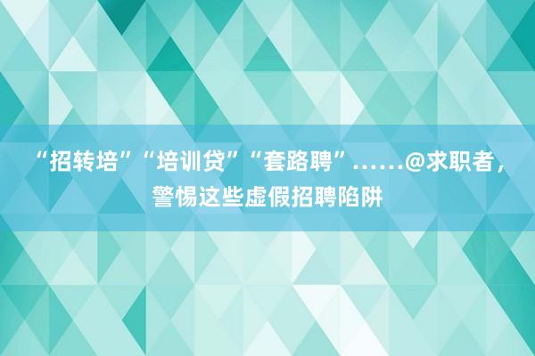 “招转培”“培训贷”“套路聘”……@求职者，警惕这些虚假招聘陷阱