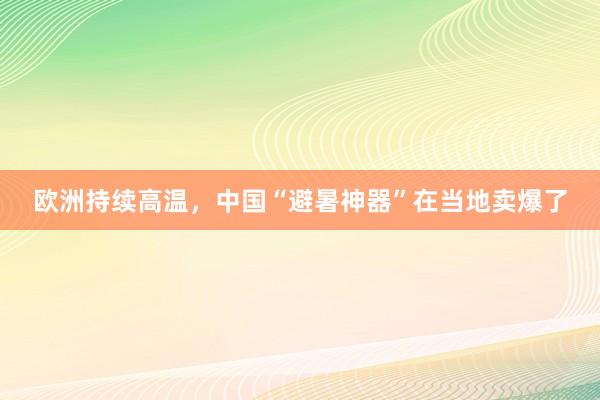 欧洲持续高温，中国“避暑神器”在当地卖爆了