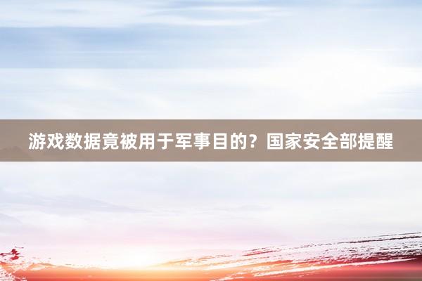 游戏数据竟被用于军事目的？国家安全部提醒