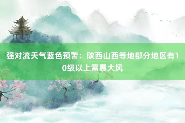 强对流天气蓝色预警：陕西山西等地部分地区有10级以上雷暴大风