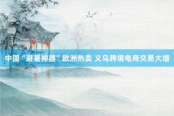中国“避暑神器”欧洲热卖 义乌跨境电商交易大增
