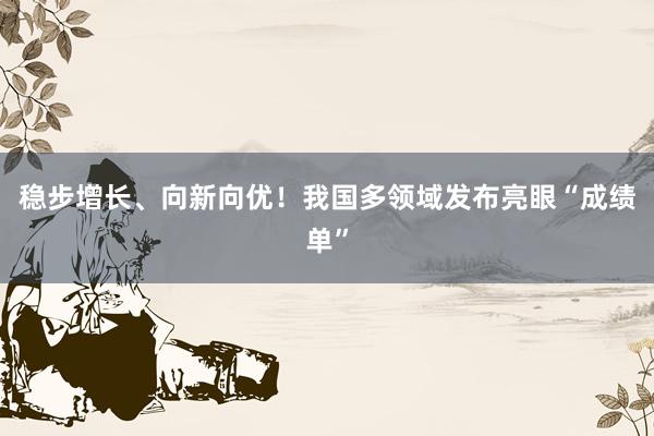 稳步增长、向新向优！我国多领域发布亮眼“成绩单”