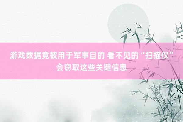 游戏数据竟被用于军事目的 看不见的“扫描仪”会窃取这些关键信息