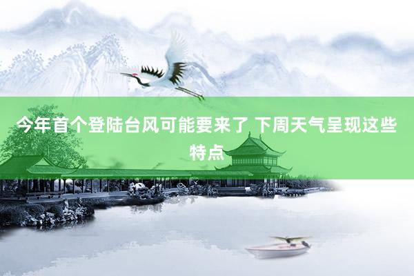 今年首个登陆台风可能要来了 下周天气呈现这些特点