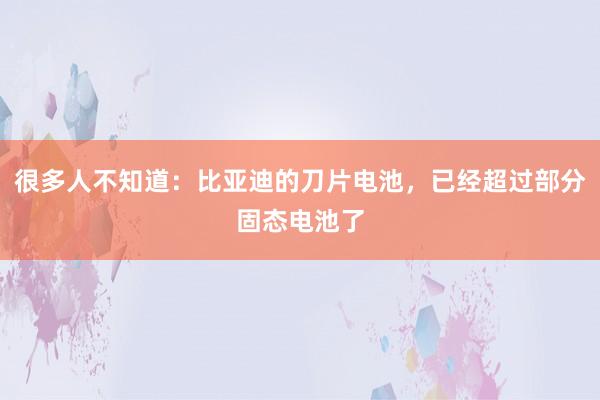 很多人不知道：比亚迪的刀片电池，已经超过部分固态电池了