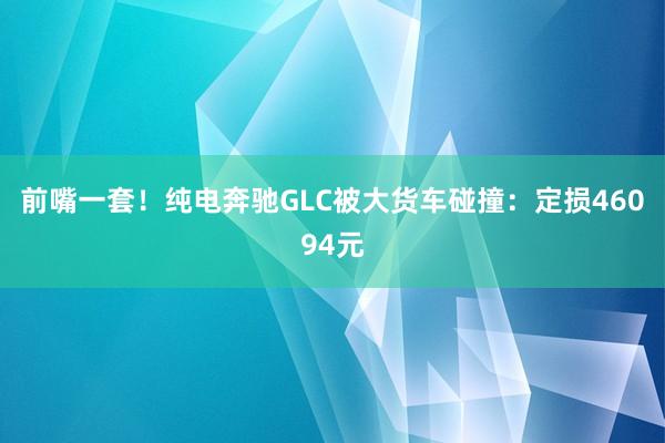 前嘴一套！纯电奔驰GLC被大货车碰撞：定损46094元