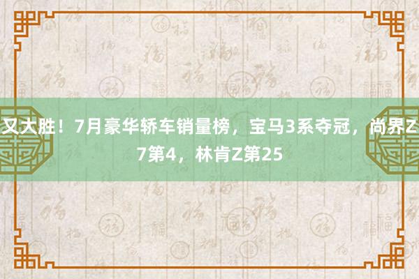 又大胜！7月豪华轿车销量榜，宝马3系夺冠，尚界Z7第4，林肯Z第25