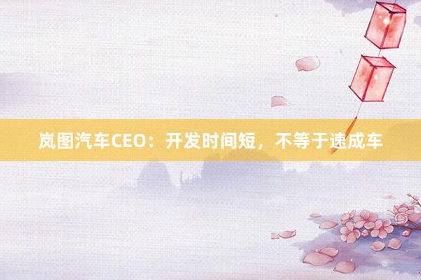 岚图汽车CEO：开发时间短，不等于速成车
