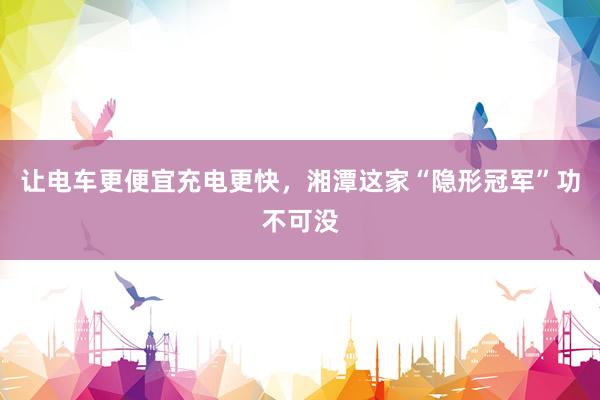让电车更便宜充电更快，湘潭这家“隐形冠军”功不可没