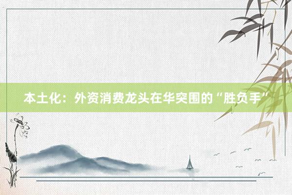 本土化：外资消费龙头在华突围的“胜负手”