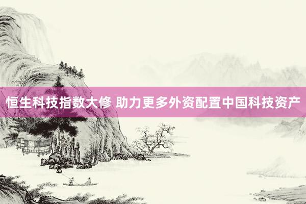 恒生科技指数大修 助力更多外资配置中国科技资产