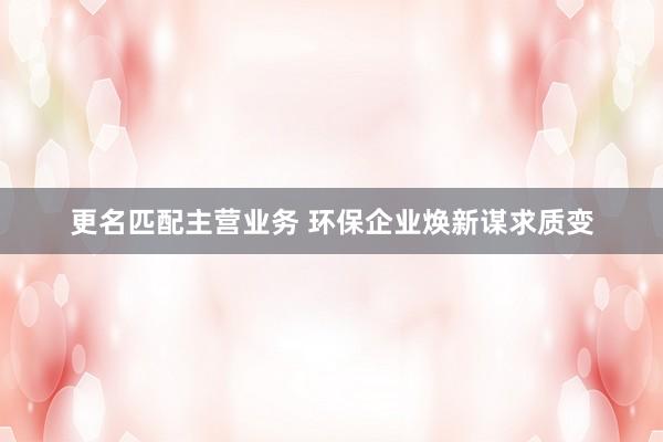 更名匹配主营业务 环保企业焕新谋求质变