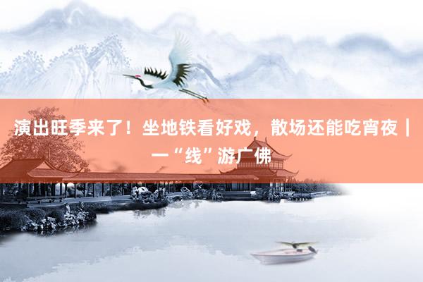 演出旺季来了！坐地铁看好戏，散场还能吃宵夜｜一“线”游广佛