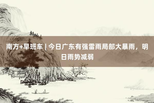 南方+早班车 | 今日广东有强雷雨局部大暴雨，明日雨势减弱