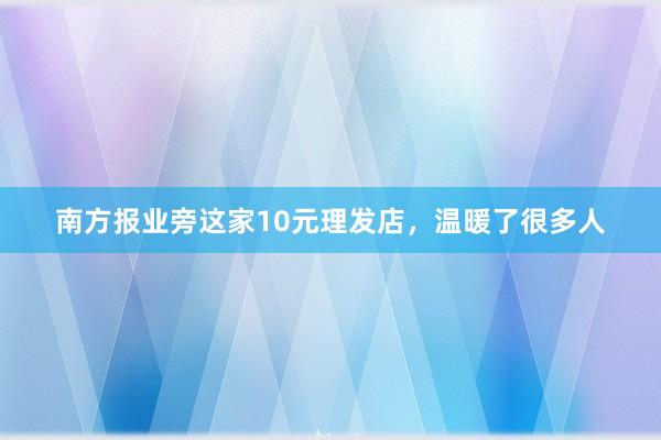 南方报业旁这家10元理发店，温暖了很多人