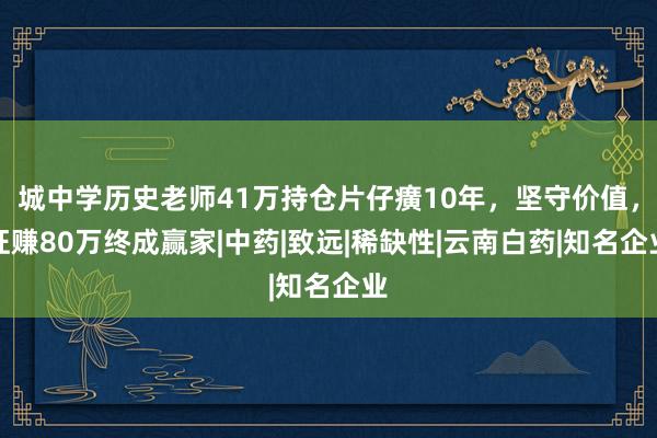 城中学历史老师41万持仓片仔癀10年，坚守价值，狂赚80万终成赢家|中药|致远|稀缺性|云南白药|知名企业