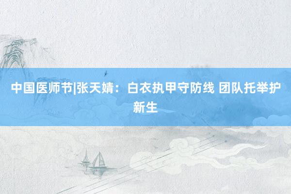 中国医师节|张天婧：白衣执甲守防线 团队托举护新生