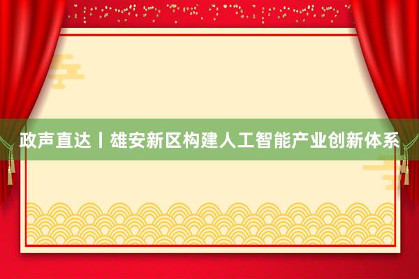 政声直达丨雄安新区构建人工智能产业创新体系