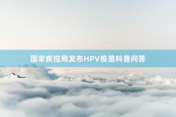 国家疾控局发布HPV疫苗科普问答