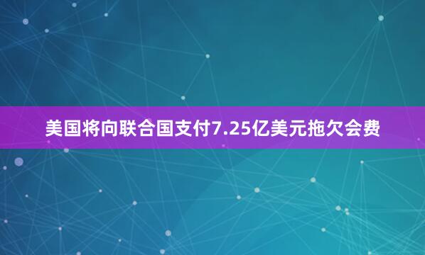 美国将向联合国支付7.25亿美元拖欠会费