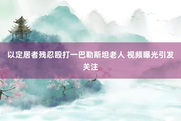 以定居者残忍殴打一巴勒斯坦老人 视频曝光引发关注