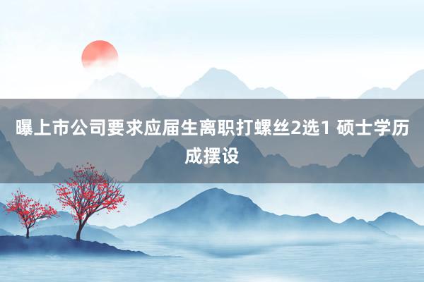 曝上市公司要求应届生离职打螺丝2选1 硕士学历成摆设