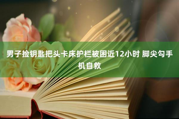 男子捡钥匙把头卡床护栏被困近12小时 脚尖勾手机自救