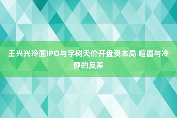 王兴兴冷面IPO与宇树天价开盘资本局 喧嚣与冷静的反差