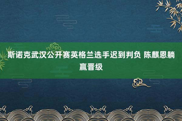 斯诺克武汉公开赛英格兰选手迟到判负 陈麒恩躺赢晋级