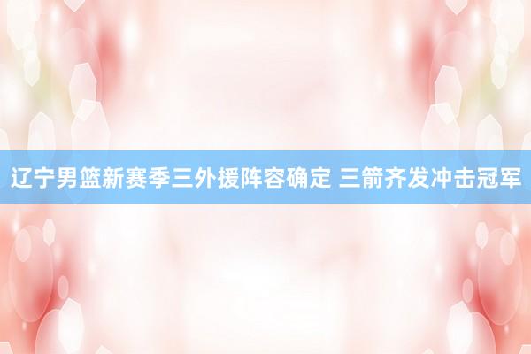 辽宁男篮新赛季三外援阵容确定 三箭齐发冲击冠军