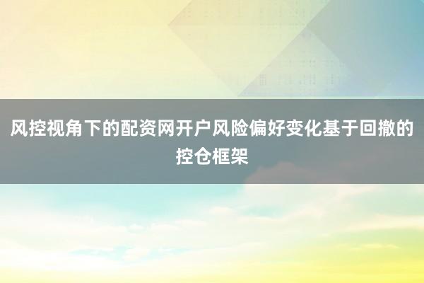 风控视角下的配资网开户风险偏好变化基于回撤的控仓框架