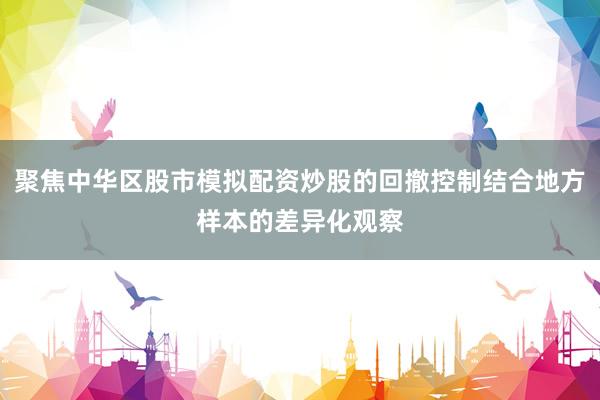 聚焦中华区股市模拟配资炒股的回撤控制结合地方样本的差异化观察