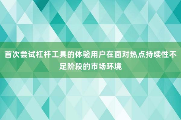 首次尝试杠杆工具的体验用户在面对热点持续性不足阶段的市场环境