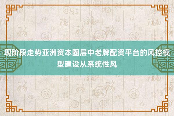 现阶段走势亚洲资本圈层中老牌配资平台的风控模型建设从系统性风