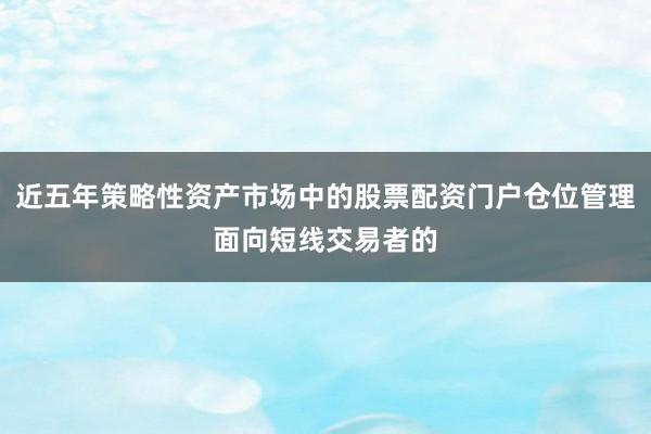 近五年策略性资产市场中的股票配资门户仓位管理面向短线交易者的