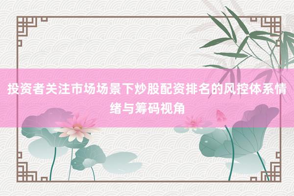 投资者关注市场场景下炒股配资排名的风控体系情绪与筹码视角