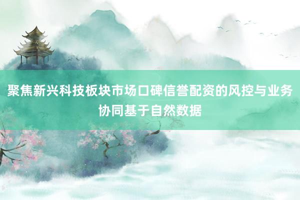 聚焦新兴科技板块市场口碑信誉配资的风控与业务协同基于自然数据