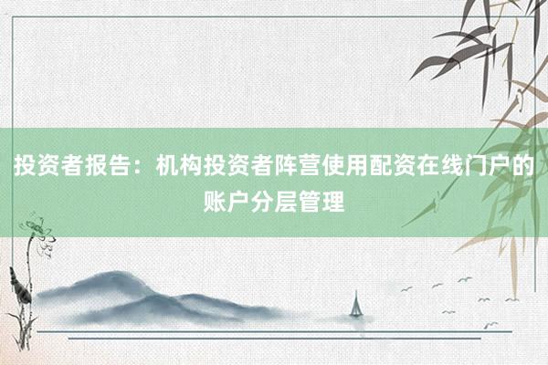 投资者报告：机构投资者阵营使用配资在线门户的账户分层管理