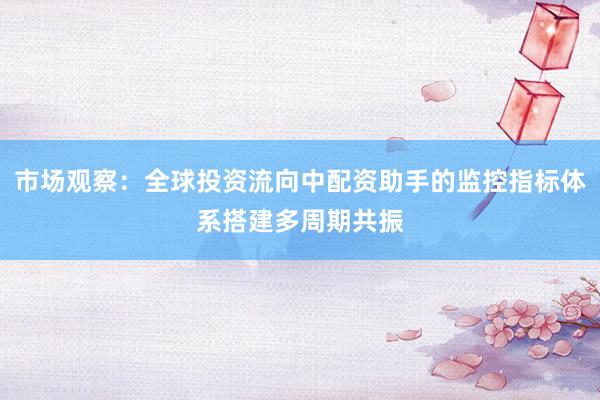 市场观察：全球投资流向中配资助手的监控指标体系搭建多周期共振