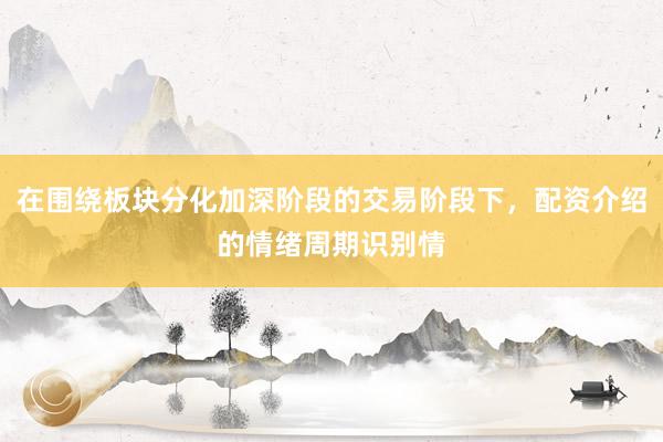 在围绕板块分化加深阶段的交易阶段下，配资介绍的情绪周期识别情