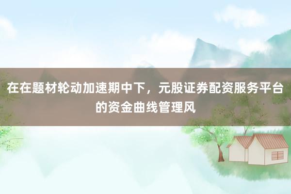在在题材轮动加速期中下，元股证券配资服务平台的资金曲线管理风