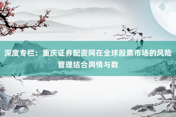 深度专栏：重庆证券配资网在全球股票市场的风险管理结合舆情与数