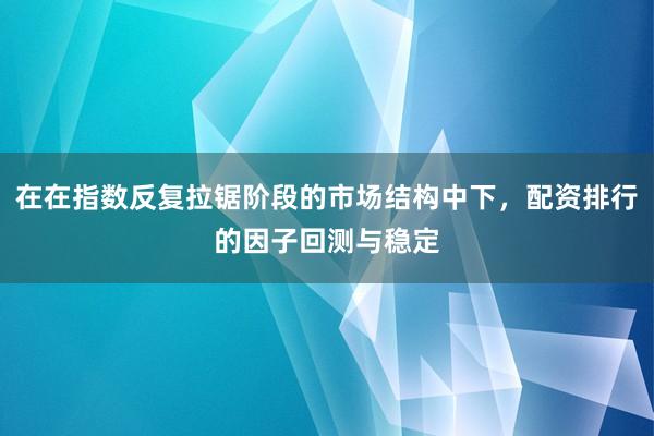 在在指数反复拉锯阶段的市场结构中下，配资排行的因子回测与稳定
